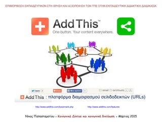 http://www.addthis.com/bookmark.php
Νίκος Παπασταματίου ● Κοινωνικά Δίκτυα και κοινωνική δικτύωση ● Μάρτιος 2015
ΕΠΙΜΟΡΦΩΣΗ ΕΚΠΑΙΔΕΥΤΙΚΩΝ ΣΤΗ ΧΡΗΣΗ ΚΑΙ ΑΞΙΟΠΟΙΗΣΗ ΤΩΝ ΤΠΕ ΣΤΗΝ ΕΚΠΑΙΔΕΥΤΙΚΗ ΔΙΔΑΚΤΙΚΗ ΔΙΑΔΙΚΑΣΙΑ
: πλατφόρμα διαμοιρασμού σελιδοδεικτών (URLs)
http://www.addthis.com/features
 