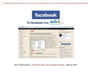 Το facebook στο …
Νίκος Παπασταματίου ● Κοινωνικά Δίκτυα και κοινωνική δικτύωση ● Μάρτιος 2015
ΕΠΙΜΟΡΦΩΣΗ ΕΚΠΑΙΔΕΥΤΙΚΩΝ ΣΤΗ ΧΡΗΣΗ ΚΑΙ ΑΞΙΟΠΟΙΗΣΗ ΤΩΝ ΤΠΕ ΣΤΗΝ ΕΚΠΑΙΔΕΥΤΙΚΗ ΔΙΔΑΚΤΙΚΗ ΔΙΑΔΙΚΑΣΙΑ
 
