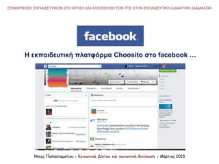 Νίκος Παπασταματίου ● Κοινωνικά Δίκτυα και κοινωνική δικτύωση ● Μάρτιος 2015
ΕΠΙΜΟΡΦΩΣΗ ΕΚΠΑΙΔΕΥΤΙΚΩΝ ΣΤΗ ΧΡΗΣΗ ΚΑΙ ΑΞΙΟΠΟΙΗΣΗ ΤΩΝ ΤΠΕ ΣΤΗΝ ΕΚΠΑΙΔΕΥΤΙΚΗ ΔΙΔΑΚΤΙΚΗ ΔΙΑΔΙΚΑΣΙΑ
Η εκπαιδευτική πλατφόρμα Choosito στο facebook …
 