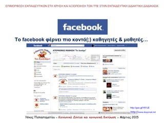Νίκος Παπασταματίου ● Κοινωνικά Δίκτυα και κοινωνική δικτύωση ● Μάρτιος 2015
ΕΠΙΜΟΡΦΩΣΗ ΕΚΠΑΙΔΕΥΤΙΚΩΝ ΣΤΗ ΧΡΗΣΗ ΚΑΙ ΑΞΙΟΠΟΙΗΣΗ ΤΩΝ ΤΠΕ ΣΤΗΝ ΕΚΠΑΙΔΕΥΤΙΚΗ ΔΙΔΑΚΤΙΚΗ ΔΙΑΔΙΚΑΣΙΑ
Το facebook φέρνει πιο κοντά(;) καθηγητές & μαθητές…
http://goo.gl/Y6YJE
http://www.depymak.net
 