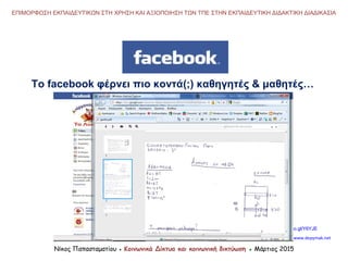 Νίκος Παπασταματίου ● Κοινωνικά Δίκτυα και κοινωνική δικτύωση ● Μάρτιος 2015
ΕΠΙΜΟΡΦΩΣΗ ΕΚΠΑΙΔΕΥΤΙΚΩΝ ΣΤΗ ΧΡΗΣΗ ΚΑΙ ΑΞΙΟΠΟΙΗΣΗ ΤΩΝ ΤΠΕ ΣΤΗΝ ΕΚΠΑΙΔΕΥΤΙΚΗ ΔΙΔΑΚΤΙΚΗ ΔΙΑΔΙΚΑΣΙΑ
Το facebook φέρνει πιο κοντά(;) καθηγητές & μαθητές…
http://goo.gl/Y6YJE
http://www.depymak.net
 