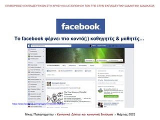 Νίκος Παπασταματίου ● Κοινωνικά Δίκτυα και κοινωνική δικτύωση ● Μάρτιος 2015
ΕΠΙΜΟΡΦΩΣΗ ΕΚΠΑΙΔΕΥΤΙΚΩΝ ΣΤΗ ΧΡΗΣΗ ΚΑΙ ΑΞΙΟΠΟΙΗΣΗ ΤΩΝ ΤΠΕ ΣΤΗΝ ΕΚΠΑΙΔΕΥΤΙΚΗ ΔΙΔΑΚΤΙΚΗ ΔΙΑΔΙΚΑΣΙΑ
Το facebook φέρνει πιο κοντά(;) καθηγητές & μαθητές…
https://www.facebook.com/groups/191340387632727/
 