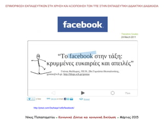 http://prezi.com/3xzhaqa1vdfz/facebook/
Νίκος Παπασταματίου ● Κοινωνικά Δίκτυα και κοινωνική δικτύωση ● Μάρτιος 2015
ΕΠΙΜΟΡΦΩΣΗ ΕΚΠΑΙΔΕΥΤΙΚΩΝ ΣΤΗ ΧΡΗΣΗ ΚΑΙ ΑΞΙΟΠΟΙΗΣΗ ΤΩΝ ΤΠΕ ΣΤΗΝ ΕΚΠΑΙΔΕΥΤΙΚΗ ΔΙΔΑΚΤΙΚΗ ΔΙΑΔΙΚΑΣΙΑ
 