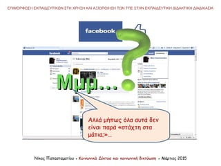 Νίκος Παπασταματίου ● Κοινωνικά Δίκτυα και κοινωνική δικτύωση ● Μάρτιος 2015
ΕΠΙΜΟΡΦΩΣΗ ΕΚΠΑΙΔΕΥΤΙΚΩΝ ΣΤΗ ΧΡΗΣΗ ΚΑΙ ΑΞΙΟΠΟΙΗΣΗ ΤΩΝ ΤΠΕ ΣΤΗΝ ΕΚΠΑΙΔΕΥΤΙΚΗ ΔΙΔΑΚΤΙΚΗ ΔΙΑΔΙΚΑΣΙΑ
Μμμ…Μμμ…
Αλλά μήπως όλα αυτά δεν
είναι παρά «στάχτη στα
μάτια;»…
 