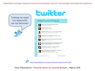 http://www.phdcomics.com/comics/archive.php?comicid=1198
Νίκος Παπασταματίου ● Κοινωνικά Δίκτυα και κοινωνική δικτύωση ● Μάρτιος 2015
ΕΠΙΜΟΡΦΩΣΗ ΕΚΠΑΙΔΕΥΤΙΚΩΝ ΣΤΗ ΧΡΗΣΗ ΚΑΙ ΑΞΙΟΠΟΙΗΣΗ ΤΩΝ ΤΠΕ ΣΤΗΝ ΕΚΠΑΙΔΕΥΤΙΚΗ ΔΙΔΑΚΤΙΚΗ ΔΙΑΔΙΚΑΣΙΑ
Twitting τον καιρό
του Αριστοτέλη
και του Νεύτωνα!
 