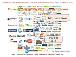 Κοινωνική δικτύωση και κοινωνικά δίκτυα
Νίκος Παπασταματίου ● Κοινωνικά Δίκτυα και κοινωνική δικτύωση ● Μάρτιος 2015
ΕΠΙΜΟΡΦΩΣΗ ΕΚΠΑΙΔΕΥΤΙΚΩΝ ΣΤΗ ΧΡΗΣΗ ΚΑΙ ΑΞΙΟΠΟΙΗΣΗ ΤΩΝ ΤΠΕ ΣΤΗΝ ΕΚΠΑΙΔΕΥΤΙΚΗ ΔΙΔΑΚΤΙΚΗ ΔΙΑΔΙΚΑΣΙΑ
List of social networking websites
Μα, πόσα είναι;
500 και
βάλε!...
 