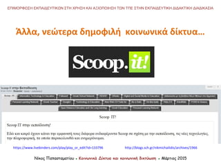 Άλλα, νεώτερα δημοφιλή κοινωνικά δίκτυα…
Νίκος Παπασταματίου ● Κοινωνικά Δίκτυα και κοινωνική δικτύωση ● Μάρτιος 2015
ΕΠΙΜΟΡΦΩΣΗ ΕΚΠΑΙΔΕΥΤΙΚΩΝ ΣΤΗ ΧΡΗΣΗ ΚΑΙ ΑΞΙΟΠΟΙΗΣΗ ΤΩΝ ΤΠΕ ΣΤΗΝ ΕΚΠΑΙΔΕΥΤΙΚΗ ΔΙΔΑΚΤΙΚΗ ΔΙΑΔΙΚΑΣΙΑ
https://www.livebinders.com/play/play_or_edit?id=133796 http://blogs.sch.gr/nikmichailidis/archives/1966
 