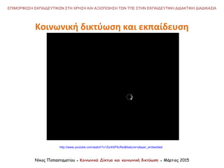 Νίκος Παπασταματίου ● Κοινωνικά Δίκτυα και κοινωνική δικτύωση ● Μάρτιος 2015
ΕΠΙΜΟΡΦΩΣΗ ΕΚΠΑΙΔΕΥΤΙΚΩΝ ΣΤΗ ΧΡΗΣΗ ΚΑΙ ΑΞΙΟΠΟΙΗΣΗ ΤΩΝ ΤΠΕ ΣΤΗΝ ΕΚΠΑΙΔΕΥΤΙΚΗ ΔΙΔΑΚΤΙΚΗ ΔΙΑΔΙΚΑΣΙΑ
http://www.youtube.com/watch?v=ZxrlrbP4UNo&feature=player_embedded
Κοινωνική δικτύωση και εκπαίδευση
 