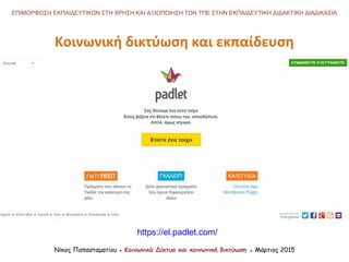 Νίκος Παπασταματίου ● Κοινωνικά Δίκτυα και κοινωνική δικτύωση ● Μάρτιος 2015
ΕΠΙΜΟΡΦΩΣΗ ΕΚΠΑΙΔΕΥΤΙΚΩΝ ΣΤΗ ΧΡΗΣΗ ΚΑΙ ΑΞΙΟΠΟΙΗΣΗ ΤΩΝ ΤΠΕ ΣΤΗΝ ΕΚΠΑΙΔΕΥΤΙΚΗ ΔΙΔΑΚΤΙΚΗ ΔΙΑΔΙΚΑΣΙΑ
Κοινωνική δικτύωση και εκπαίδευση
https://el.padlet.com/
 