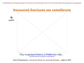 Πώς να χρησιμοποιήσεις το Padlet στην τάξη…
http://www.youtube.com/watch?v=UuzciL8qCYM
Νίκος Παπασταματίου ● Κοινωνικά Δίκτυα και κοινωνική δικτύωση ● Μάρτιος 2015
ΕΠΙΜΟΡΦΩΣΗ ΕΚΠΑΙΔΕΥΤΙΚΩΝ ΣΤΗ ΧΡΗΣΗ ΚΑΙ ΑΞΙΟΠΟΙΗΣΗ ΤΩΝ ΤΠΕ ΣΤΗΝ ΕΚΠΑΙΔΕΥΤΙΚΗ ΔΙΔΑΚΤΙΚΗ ΔΙΑΔΙΚΑΣΙΑ
Κοινωνική δικτύωση και εκπαίδευση
 