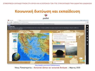 Νίκος Παπασταματίου ● Κοινωνικά Δίκτυα και κοινωνική δικτύωση ● Μάρτιος 2015
ΕΠΙΜΟΡΦΩΣΗ ΕΚΠΑΙΔΕΥΤΙΚΩΝ ΣΤΗ ΧΡΗΣΗ ΚΑΙ ΑΞΙΟΠΟΙΗΣΗ ΤΩΝ ΤΠΕ ΣΤΗΝ ΕΚΠΑΙΔΕΥΤΙΚΗ ΔΙΔΑΚΤΙΚΗ ΔΙΑΔΙΚΑΣΙΑ
Κοινωνική δικτύωση και εκπαίδευση
http://padlet.com/miha171064/peripatos
 
