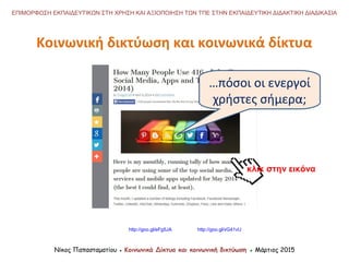 Κοινωνική δικτύωση και κοινωνικά δίκτυα
Νίκος Παπασταματίου ● Κοινωνικά Δίκτυα και κοινωνική δικτύωση ● Μάρτιος 2015
ΕΠΙΜΟΡΦΩΣΗ ΕΚΠΑΙΔΕΥΤΙΚΩΝ ΣΤΗ ΧΡΗΣΗ ΚΑΙ ΑΞΙΟΠΟΙΗΣΗ ΤΩΝ ΤΠΕ ΣΤΗΝ ΕΚΠΑΙΔΕΥΤΙΚΗ ΔΙΔΑΚΤΙΚΗ ΔΙΑΔΙΚΑΣΙΑ
…πόσοι οι ενεργοί
χρήστες σήμερα;
κλικ στην εικόνα
http://goo.gl/eFg5JA http://goo.gl/vG41vU
 
