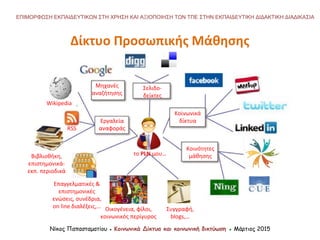 Νίκος Παπασταματίου ● Κοινωνικά Δίκτυα και κοινωνική δικτύωση ● Μάρτιος 2015
ΕΠΙΜΟΡΦΩΣΗ ΕΚΠΑΙΔΕΥΤΙΚΩΝ ΣΤΗ ΧΡΗΣΗ ΚΑΙ ΑΞΙΟΠΟΙΗΣΗ ΤΩΝ ΤΠΕ ΣΤΗΝ ΕΚΠΑΙΔΕΥΤΙΚΗ ΔΙΔΑΚΤΙΚΗ ΔΙΑΔΙΚΑΣΙΑ
Μηχανές
αναζήτησης
Σελιδο-
δείκτες
Κοινωνικά
δίκτυα
Κοινότητες
μάθησης
Εργαλεία
αναφοράς
Επαγγελματικές &
επιστημονικές
ενώσεις, συνέδρια,
on line διαλέξεις,… Οικογένεια, φίλοι,
κοινωνικός περίγυρος
το PLN μου…
Συγγραφή,
blogs,…
Βιβλιοθήκη,
επιστημονικά-
εκπ. περιοδικά
RSS
Wikipedia
Δίκτυο Προσωπικής Μάθησης
 