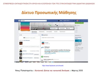 Νίκος Παπασταματίου ● Κοινωνικά Δίκτυα και κοινωνική δικτύωση ● Μάρτιος 2015
ΕΠΙΜΟΡΦΩΣΗ ΕΚΠΑΙΔΕΥΤΙΚΩΝ ΣΤΗ ΧΡΗΣΗ ΚΑΙ ΑΞΙΟΠΟΙΗΣΗ ΤΩΝ ΤΠΕ ΣΤΗΝ ΕΚΠΑΙΔΕΥΤΙΚΗ ΔΙΔΑΚΤΙΚΗ ΔΙΑΔΙΚΑΣΙΑ
Δίκτυο Προσωπικής Μάθησης
https://www.facebook.com/choosito
 