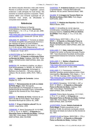 J. Z. Mazo, E. L. Pereira & C. F. Silva

tão distinta daquela oferecida a elas pela mesma                 CHARTIER, R. A História Cultural: entre práticas
Revista no contexto do turfe – fragilidade -, parece             e representações. Tradução Maria Manuela
evidenciar o salto almejado há muito tempo, não                  Galhardo. Rio de Janeiro: Bertrand Brasil, 1990.
somente no contexto esportivo e equestre. Talvez,
poderia refletir uma iminente superação de um                    DALMÁZ, M. A imagem do Terceiro Reich na
obstáculo mais amplo, de dificuldades e                          Revista do Globo (1933-1945). Porto Alegre:
                                                                 EDIPUCRS, 2002.
conquistas sócio-culturais.
                                                                 DUARTE, O. História dos Esportes. São Paulo:
                  Referências
                                                                 Makron Books, 2000.
ADELMAN, M. Mulheres no Esporte:
                                                                 ELMIR, C. Armadilhas do Jornal: algumas
Corporalidades e Subjetividades. Movimento,
                                                                 considerações metodológicas de seu uso para a
Porto Alegre, v. 12, n. 01, p. 11-29, jan./abr. 2006.
                                                                 pesquisa histórica. Cadernos PPG em História
Disponível em:
                                                                 da UFRGS, Porto Alegre, n. 13, p. 21-22, dez.
<http://www.seer.ufrgs.br/index.php/Movimento/art
                                                                 1995.
icle/view/2889/1525>. Acesso em: 20 mar. 2010.
                                                                 FESTA Hípica. 02/07/1932, n. 90, p. 11. In:
ADELMAN, M.; MORAES, F. Tomando as rédeas:
um estudo etnográfico da participação feminina e                 MAZO, J. O Esporte e a Educação Física na
das relações de gênero no turfe brasileiro.                      Revista do Globo: Catálogo 1929-1967. Porto
Esporte e Sociedade, Rio de Janeiro, n. 09, ano                  Alegre: FEFID/PUCRS: ESEF/UFRGS, 2004, CD-
3, p. 01-29, jul./out. 2008. Disponível em:                      ROM.
<http://www.uff.br/esportesociedade/pdf/es903.pdf
>. Acesso em: 12 jan. 2011.                                      GOELLNER, S. V. Bela, maternal e feminina:
                                                                 imagens da mulher na Revista Educação Physica.
A PROTETORA do Turf. 06/09/1933, n. 119, p.                      1991. Tese (Doutorado)-Faculdade de Educação,
45. In: MAZO, J. O Esporte e a Educação Física                   Universidade Estadual de Campinas, Campinas,
na Revista do Globo: Catálogo 1929-1967. Porto                   1999.
Alegre: FEFID/PUCRS: ESEF/UFRGS, 2004, CD-
ROM.                                                             GOELLNER, S. V. Mulher e Esporte em
                                                                 Perspectiva. 2004. Disponível em:
BARBOSA, M. Jornalismo e história: um olhar e                    <http://www.cbtm.org.br/scripts/arquivos/esporte_
duas temporalidades. In: MOREL, M.; NEVES, L.                    mulher.pdf>. Acesso em: 01 dez. 2008.
(Org.). História e imprensa: homenagem a
Barbosa Lima Sobrinho – 100 anos: anais do                       GOELLNER, S. V. Feminismos, mulheres e
colóquio. Rio de Janeiro: UERJ, IFCH, 1998, p.                   esportes: questões epistemológicas sobre o fazer
87.                                                              historiográfico. Movimento, Porto Alegre, v. 13, n.
                                                                 2, p. 174-196, maio/ago. 2007. Disponível em:
BARDIN, L. Análise de Conteúdo. Lisboa:                          <http://www.seer.ufrgs.br/index.php/Movimento/art
Edições 70, 1977.                                                icle/view/3554/1953>. Acesso em: 21 fev. 2010.

BENTO, T. Remanescentes do turfe na cidade                       G.P. BENTO Gonçalves. 10/12/1949, n. 497, p.
                                                                 50-51. In: MAZO, J. O Esporte e a Educação
de Porto Alegre. 2002. Monografia
(Especialização em Pedagogias do Corpo e da                      Física na Revista do Globo: Catálogo 1929-
Saúde)-Escola de Educação Física, Universidade                   1967. Porto Alegre: FEFID/PUCRS:
Federal do Rio Grande do Sul, Porto Alegre,                      ESEF/UFRGS, 2004, CD-ROM.
2002.
                                                                 GRANDE Prêmio Bento Gonçalves. 21/11/1931,
BISSÓN, C. Moinhos de Vento: histórias de um                     n. 75, p. 17. In: MAZO, J. O Esporte e a
bairro de elite de Porto Alegre. Porto Alegre:                   Educação Física na Revista do Globo: Catálogo
Secretaria Municipal da Cultura: IEL, 2008.                      1929-1967. Porto Alegre: FEFID/PUCRS:
                                                                 ESEF/UFRGS, 2004, CD-ROM.
BURKE, P. O que é história cultural? Rio de
Janeiro: Jorge Zahar, 2005.                                      JÁ EDITORES, Equipe. História ilustrada de
                                                                 Porto Alegre. Projeto enquadrado na Lei
CARNEIRO, P. Bento Gonçalves 65. 01/12/1965,                     Estadual 10.846, de estímulo à produção cultural.
n. 912, p. 10-14. In: MAZO, J. O Esporte e a                     Secretaria de Estado da Cultura do Rio Grande do
                                                                 Sul, 1997.
Educação Física na Revista do Globo: Catálogo
1929-1967. Porto Alegre: FEFID/PUCRS:
ESEF/UFRGS, 2004, CD-ROM.                                        JOCKEY-CLUB de Pelotas. 28/03/1936, n. 179, p.
                                                                 24-25. In: MAZO, J. O Esporte e a Educação
                                                                 Física na Revista do Globo: Catálogo 1929-


300                                                                        Motriz, Rio Claro, v.17, n.2, p.292-302, abr./jun. 2011
 