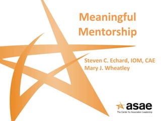 Meaningful Mentorship Steven C. Echard, IOM, CAE Mary J. Wheatley 
