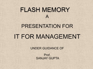 FLASH MEMORY A PRESENTATION FOR IT FOR MANAGEMENT UNDER GUIDANCE OF  Prof.  SANJAY GUPTA 