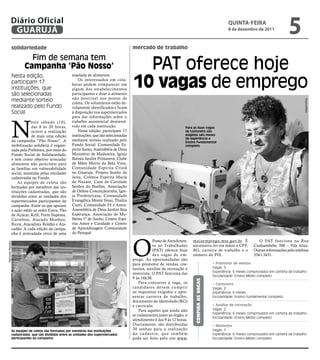 Diário Oficial
               GUARUJÁ
                                                                                                                                                                    qUintA-feiRA
                                                                                                                                                                    8 de dezembro de 2011
                                                                                                                                                                                                        5
                    solidariedade                                                             mercado de trabalho

                              Fim de semana tem
                            Campanha ‘Pão Nosso’                                                PAT oferece hoje
                                                                                              10 vagas de emprego
                    Nesta edição,                        tonelada de alimentos.
                                                             Os interessados em cola-
                    participam 17                        borar podem comparecer em
                    instituições, que                    algum dos estabelecimentos
                    são selecionadas                     participantes e doar o alimento
                                                         não perecível nos postos de
                    mediante sorteio




                                                                                                                                                                                                                 Arquivo/PMG
                                                         coleta. Os voluntários estão de-
                    realizado pelo Fundo                 vidamente identificados e ficam
                    Social                               à disposição nos supermercados
                                                         para dar informações sobre o



                    N
                                 este sábado (10),       trabalho assistencial desenvol-
                                 das 8 às 20 horas,      vido em cada instituição.                                                Para as duas vagas
                                 ocorre a realização         Nesta edição, participam 17                                          de costureira são
                                 de mais uma edição      instituições, que são selecionadas                                       exigidos seis meses
                                                                                                                                  de experiência e
                    da campanha “Pão Nosso”. A           mediante sorteio realizado pelo                                          Ensino Fundamental
                    mobilização solidária é organi-      Fundo Social: Comunidade Es-                                             completo
                    zada pela Prefeitura, por meio do    pírito Santo, Assembléia de Deus
                    Fundo Social de Solidariedade,       Ministério de Madureira, Igreja
                    e tem como objetivo arrecadar        Batista Jardim Primavera, Clube
                    alimentos não perecíveis para        de Mães Morro da Bela Vista,
                    as famílias em vulnerabilidade       Comunidade Espírita Cristã
                    social, assistidas pelas entidades   no Guarujá, Projeto Sonho de
                    cadastradas no Fundo.                Jaira, Colônia Espírita Maria
                        As equipes de coleta são         de Nazaré, Casa de Caridade
                    formadas por membros das ins-        Senhor do Bonfim, Associação
                    tituições cadastradas, que são       de Defesa Conceiçãozinha, Igre-
                    divididas entre as unidades dos      ja Presbiteriana, Comunidade
                    supermercados participantes da       Evangélica Monte Sinai, Thalita
                    campanha. Entre os que apoiam        Cumi, Comunidade Fé e Amor,
                    a ação estão as redes Extra, Pão     Assembléia de Deus Jardim Boa
                    de Açúcar, Krill, Forte Itapema,     Esperança, Associação de Mu-
                    Carrefour, Atacado Munhoz,           lheres 1º de Junho, Centro Espí-
                    Ricoy, Atacadista Roldão e Ata-      rita Amor e Caridade e Centro
                    cadão. A cada edição da campa-       de Aprendizagem Comunidade
                    nha é arrecadada cerca de uma        do Perequê.




                                                                                              O
                                                                                                            Posto de Atendimen-        maisemprego.mte.gov.br. É                      O PAT funciona na Rua
Raimundo Nogueira




                                                                                                            to ao Trabalhador          necessário ter em mãos o CPF,               Cunhambebe, 500 – Vila Alice.
                                                                                                            (PAT) oferece hoje         RG, carteira de trabalho e o                Outras informações pelo telefone
                                                                                                            dez vagas de em-           número do PIS.                              3341-3431.
                                                                                              prego. As oportunidades são
                                                                                              para promotor de vendas, cos-                                • Promotor de vendas
                                                                                              tureira, auxiliar de recreação e                             Vagas: 5
                                                                                                                                                           Experiência: 6 meses comprovados em carteira de trabalho
                                                                                              motorista. O PAT funciona das
                                                                                                                                                           Escolaridade: Ensino Médio completo
                                                                                              9 às 16h30.
                                                                                                                                        Confira as vagas




                                                                                                  Para concorrer à vaga, os                                • Costureira
                                                                                              candidatos devem cumprir                                     Vagas: 2
                                                                                              os requisitos exigidos e apre-                               Experiência: 6 meses
                                                                                              sentar carteira de trabalho,                                 Escolaridade: Ensino Fundamental completo
                                                                                              documento de identidade (RG)
                                                                                              e currículo.                                                 • Auxiliar de recreação
                                                                                                  Para aqueles que ainda não                               Vagas: 2
                                                                                                                                                           Experiência: 6 meses comprovados em carteira de trabalho
                                                                                              se cadastraram junto ao órgão, o
                                                                                                                                                           Escolaridade: Ensino Médio completo
                                                                                              atendimento é das 9 às 12 horas.
                                                                                              Diariamente, são distribuídas                                • Motorista
                    As equipes de coleta são formadas por membros das instituições
                                                                                              30 senhas para a realização                                  Vagas: 1
                    cadastradas, que são divididas entre as unidades dos supermercados        d o c a d a s t r o, q u e t a m b é m                       Experiência: 6 meses comprovados em carteira de trabalho
                    participantes da campanha                                                 pode ser feito pelo site www.                                Escolaridade: Ensino Médio completo
 