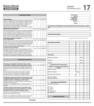 Diário Oficial
 GUARUJÁ
                                                                                                                                                             sábado
                                                                                                                                                             8 de dezembro de 2012
                                                                                                                                                                                                                17
                                    COMPETÊNCIAS GERAIS                                                                                                                Competências
                                                                                                                                                                              gerais:                            
                                                                                                                                                                       Competências
                                                                                                                                                                         específicas:                            
Profissionalismo                                                     A                B    C D                    E                                                    Desconto Assi-
Age com responsabilidade, zelo e disciplina no trabalho, esforçan-                            
                                                                                                                                                                            duidade:                             
do-se no cumprimento de suas atribuições, com espírito empre-
endedor e comprometido com a superação de desafios. Cumpre
                                                                                                                                                                                   TOTAL:                        
com o máximo empenho, qualidade técnica e assiduidade as
obrigações de seu cargo. Aproveita as oportunidades
de capacitação permanente, avalia-se sistematicamente e apren-                                                        Conhecimentos e habilidades a serem desenvolvidas através de treinamento e capacita-
de com os erros seus ou de outrem.                                                                                    ção
Relacionamento interpessoal
                                                                     A                B    C D                    E
Demonstra capacidade de contribuir com o grupo e de identificar                                                                                                     
as necessidades de apoio na execução de determinadas tarefas.
Procura estabelecer relações de trabalho justas e um relaciona-
mento harmonioso com os colegas. Age de forma honesta, justa,                                                         Comentários do avaliador
digna, cortês, com disponibilidade e atenção a todas as pessoas                                                                                                     
com as quais se relaciona, internamente e externamente, respei-
tando quaisquer diferenças individuais.                                                                                                                                                                                      
Ética e Transparência
                                                                     A                B    C D                    E
Age de acordo com os princípios constitucionais da administração                              
pública, bem como com as normas de conduta da Prefeitura, prio-                                                       Comentários do avaliado
rizando a honestidade e a transparência nas relações de trabalho
                                                                                                                                                
internas e externas. Respeita o sigilo profissional e não pratica
quaisquer infrações penais ou administrativas.                                                                 
Compromisso sócio-ambiental
                                                                     A                B    C D                    E
Demonstra compromisso com a missão da Prefeitura perante a                                    
sociedade, buscando a excelência na prestação de serviços, a me-
lhoria da qualidade de vida dos cidadãos e o zêlo pelo patrimônio
do município. Busca minimizar os impactos negativos de suas
atividades, demonstrando preocupação com o uso de recursos,                                                           Assinaturas:
agressões ao meio ambiente, geração de resíduos e desperdício.                                                 
                                                                                                                      Superior do avaliador:                                                        Data:

                                COMPETÊNCIAS ESPECÍFICAS                                                              Avaliador:                                                                    Data:
                                                                                                           
                                                                                                                      Avaliado:                                                                     Data:
Orientação para Qualidade e Resultados: Está associada à
manutenção e a melhoria contínua dos produtos e serviços.             A           B       C       D           E           Avaliação Periódica de Desempenho
Atua no processo de atualização e/ou implementação de meto-
                                                                                                                       ANEXO VI - Categoria funcional: NÍVEL SU-
dologias, técnicas e processos, fundamentado nos princípios da
                                                                                                                                        PERIOR
qualidade, de forma a atender às necessidades/expectativas da
                                                                                                                      Nome do servidor:
área.                                                                                                      
Estabelece parâmetros e práticas de apuração de resultados,                                                           Número do registro:                                              Cargo:
visando a melhor forma de avaliar as atividades planejadas,
acompanhando-as e remanejando-as, quando necessário.                                                                  Secretaria e setor onde atua:
                                                                                                           

Identificação e Solução de Problemas: Está associada a capa-                                                          Nome do avaliador:
cidade de identificar problemas em sua área de atuação e de                                                           Período da avaliação:
estabelecer critérios e estratégias para solucioná-los.               A           B       C       D           E
Identifica problemas na sua área de atuação e cria mecanismos/
estratégias para solucioná-los.                                                                                            EVOLUÇÃO DAS COMPETÊNCIAS
                                                                                                                      Conceitos de avaliação:
Antecipa-se na identificação de desvios e propõe soluções con-
sistentes.                                                                                                 
                                                                                                                      A - sempre
Trabalho em Equipe: Está associada a capacidade de traba-
                                                                                                                      C - às vezes
lhar cooperativamente em grupo, sabendo ouvir e respeitar
                                                                                                                      E - nunca
posições contrárias, em prol de um objetivo comum.                    A           B       C       D           E
                                                                                                                      B - quase sempre
Interage com a equipe, sabendo ouvir e respeitar posições con-                                                        D - raramente
trárias, na busca de objetivos comuns.
                                                                                                           
Articula-se com profissionais de diferentes niveis e/ou especiali-
zações, contribuindo para o desenvolvimento de atividades.                                                                         COMPETÊNCIAS GERAIS
                                                                                                           
                                                                                                                                                                                                                         
                                                               PONTUAÇÃO
 