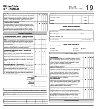 Diário Oficial
 GUARUJÁ
                                                                                                                                                                  sábado
                                                                                                                                                                  8 de dezembro de 2012
                                                                                                                                                                                                             19
Ética e Transparência
                                                                    A               B            C D                E   Assinaturas:
Age de acordo com os princípios constitucionais da administração                                    
pública, bem como com as normas de conduta da Prefeitura, prio-
                                                                                                                        Superior do avaliador:                                                          Data:
rizando a honestidade e a transparência nas relações de trabalho
internas e externas. Respeita o sigilo profissional e não pratica
                                                                                                                        Avaliador:                                                                      Data:
quaisquer infrações penais ou administrativas.                                                                       
Compromisso sócio-ambiental                                                                                             Avaliado:                                                                       Data:
                                                                    A               B            C D                E
Demonstra compromisso com a missão da Prefeitura perante a                                          
sociedade, buscando a excelência na prestação de serviços, a me-
lhoria da qualidade de vida dos cidadãos e o zêlo pelo patrimônio                                                                                    Avaliação Periódica de Desempenho
do município. Busca minimizar os impactos negativos de suas
atividades, demonstrando preocupação com o uso de recursos,                                                                                      ANEXO VIII - Categoria funcional: MAGISTÉRIO
agressões ao meio ambiente, geração de resíduos e desperdício.                                                          Nome do servidor:

                              COMPETÊNCIAS ESPECÍFICAS                                                                  Número do registro:                                                 Cargo:
                                                                                                                 
Liderança: Capacidade de mobilizar e catalisar esforços gru-                                                            Secretaria e setor onde atua:
pais, criando um clima motivador e estimulando o desempe-
nho                                                                 A           B               C       D       E       Nome do avaliador:                                                  Período da avaliação:
Apoia e motiva a equipe na busca do autodesenvolvimento e no
aperfeiçoamento das atividades da sua área, tomando decisões
e administrando conflitos, com vistas ao alcance dos objetivos e
metas estabelecidas.                                                                                                                                    EVOLUÇÃO DAS COMPETÊNCIAS
Intervém na equipe que supervisiona, realizando diagnósticos                                                            Conceitos de avaliação:
para antecipação de medidas e solução de problemas.
                                                                                                                        A - sempre                                        C - às vezes      E - nunca
Planejamento: Capacidade de analisar e prever cenários,                                                                 B - quase sempre                                  D - raramente
situações e resultados                                              A           B               C       D       E
Planeja e gerencia ações, dimensiona recursos e prazos para sua                                                                                            COMPETÊNCIAS GERAIS
execução e implementação.
                                                                                                                                                                                                                     
Facilita o desenvolvimento e a implementação de projetos, bem
                                                                                                                        Profissionalismo                                                     A           B       C D    E
como o alinhamento de ações, buscando o aperfeiçoamento dos                                                             Age com responsabilidade, zelo e disciplina no trabalho, esforçan-                          
processos de trabalho e o alcance dos objetivos e metas estabe-                                                         do-se no cumprimento de suas atribuições, com espírito empreen-
lecidas.                                                                                                                dedor e comprometido com a superação de desafios. Cumpre com
                                                                                                                        o máximo empenho, qualidade técnica e assiduidade as obriga-
Comunicação e Difusão de Conhecimento: Capacidade de
                                                                                                                        ções de seu cargo. Aproveita as oportunidades
difundir e agregar valor e conhecimento                             A           B               C       D       E
                                                                                                                        de capacitação permanente, avalia-se sistematicamente e aprende
Estabelece com a equipe comunicação franca e aberta, monito-                                                            com os erros seus ou de outrem.
rando e corrigindo possíveis distorções, buscando torná-la ferra-                                                                                                                                                        
menta eficaz para o alcance dos objetivos da área.                                                                      Relacionamento interpessoal
                                                                                                                                                                                             A           B       C D    E
Busca e compartilha continuamente novos conhecimentos, difun-                                                           Demonstra capacidade de contribuir com o grupo e de identificar                             
dindo-os a equipe como estímulo ao desenvolvimento profissio-                                                           as necessidades de apoio na execução de determinadas tarefas.
nal. Pesquisa e propõe inovações técnicas com vistas a melhoria                                                         Procura estabelecer relações de trabalho justas e um relaciona-
contínua dos processos da área.                                                                                         mento harmonioso com os colegas. Age de forma honesta, justa,
                                                                                                                        digna, cortês, com disponibilidade e atenção a todas as pessoas
                                                         PONTUAÇÃO                                                      com as quais se relaciona, internamente e externamente, respei-
                                                  Competências                                                          tando quaisquer diferenças individuais.                                                          
                                                         gerais:                                                        Ética e Transparência
                                                  Competências                                                                                                                               A           B       C D    E
                                                                                                                        Age de acordo com os princípios constitucionais da administração                            
                                                    específicas:                             
                                                                                                                        pública, bem como com as normas de conduta da Prefeitura, prio-
                                                      Desconto
                                                                                                                        rizando a honestidade e a transparência nas relações de trabalho
                                                   Assiduidade:                              
                                                                                                                        internas e externas. Respeita o sigilo profissional e não pratica
                                                         TOTAL:                                                         quaisquer infrações penais ou administrativas.
                                                                                                                                                                                                                         
                                                                                                                        Compromisso sócio-ambiental
Conhecimentos e habilidades a serem desenvolvidas através de treinamento e capacitação                                                                                                          A        B       C D    E
                                                                                                                        Demonstra compromisso com a missão da Prefeitura perante a                                  
                                                                                                                        sociedade, buscando a excelência na prestação de serviços, a me-
                                                                                                                        lhoria da qualidade de vida dos cidadãos e o zêlo pelo patrimônio
Comentários do avaliador                                                                                                do município. Busca minimizar os impactos negativos de suas
                                                                                                                        atividades, demonstrando preocupação com o uso de recursos,
                                                                                                                        agressões ao meio ambiente, geração de resíduos e desperdício.
                                                                                                                                                                                                                         
                                                                                                                                                         COMPETÊNCIAS ESPECÍFICAS
Comentários do avaliado
                                                                                                                                                                                                                         
                        
 