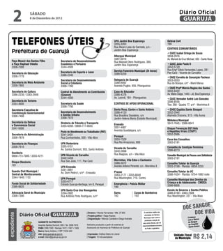 2            SÁBADO
                   8 de Dezembro de 2012
                                                                                                                                                                                Diário Oficial
                                                                                                                                                                                 GUARUJÁ


                                                                                                          UPA Jardim Boa Esperança                                  Defesa Civil
                                                                                                          3355-3263                                                 199
                                                                                                          Rua Álvaro Leão de Carmelo, s/n -
                                                                                                                                                                    CENTROS COMUNITÁRIOS
                                                                                                          Jardim Boa Esperança
                                                                                                                                                                    • CAEC Isabel Ortega de Souza
                                                                                                          Albergue Municipal                                        3358-2976
                                                                                                          3387-6016                                                 Av. Manoel da Cruz Michael, 333 - Santa Rosa
    Paço Moacir dos Santos Filho                    Secretaria de Desenvolvimento                         Rua Manoel Otero Rodrigues, 389,
    e Paço Raphael Vitiello                         Econômico e Portuário                                 Jardim Boa Esperança                                      • CAEC João Paulo II
    3308-7000                                       3344-4500                                                                                                       3352-5729
                                                                                                          Serviço Funerário Municipal (24 horas)                    Rua Engº Sílvio Fernandes Lopes, 281
    Secretaria de Educação                          Secretaria de Esporte e Lazer                                                                                   Pae-Cará - Vicente de Carvalho
                                                    3386-2340                                             3386-6259
    3308-7770                                                                                                                                                       • CAEC Cornélio da Conceição Pacheco
                                                    Secretaria da Desenvolvimento                         Delegacia de Guarujá                                      3353-3553
    Secretaria de Meio Ambiente                     Social e Cidadania                                    3386-6992                                                 Rua do Bosque, s/n° - Maré Mansa
    3308-7885                                       3308-7780                                             Avenida Puglisi, 656, Pitangueiras
                                                                                                                                                                    • CAEC Profª Márcia Regina dos Santos
    Secretaria de Cultura                           Central de Atendimento ao Contribuinte                Casa do Educador                                          3355-6422
    3386-2230 / 3383-2948                           (Ceacon)                                              3386-4378                                                 Av. Mário Daige, 1440 - Jd. Boa Esperança
                                                    3344-4500                                             Av. Leomil, 164 - Pitangueiras                            • CAEC Vereador André Luiz Gonzalez
    Secretaria do Turismo                                                                                                                                           3386-8556
    3344-4600                                       Secretaria da Saúde                                   CENTROS DE APOIO OPERACIONAL                              Trav. 268 - Quadra 77, s/nº - Morrinhos II
                                                    3308-7790
    Secretaria Executiva de                                                                               Santa Rosa, Centro e Santo Antônio                        • CAEC Capitão Dante Sinópoli
    Coordenação Governamental                       Secretaria de Desenvolvimento                         3386-4120                                                 3352-2945
    3308-7480                                       e Gestão Urbana                                       Rua Brasilina Desidério, s/n                              Alameda Dracena, 513 - Vila Áurea
                                                    3308-7970                                             Jardim Helena Maria (Estádio Municipal)
                                                                                                                                                                    Biblioteca Municipal
    Secretaria da Defesa                            Diretoria de Trânsito e Transporte                                                                              3341-7845 / 3386-6041
    e Convivência Social                                                                                  Enseada
                                                    3355-9206 / 0800-777-6655
    3347-5000                                                                                             3351-4067                                                 Disque Prevenção DST/Aids
                                                                                                          Avenida Guadalajara, s/n                                  e Hepatites Virais (CTAPT)
                                                    Posto de Atendimento ao Trabalhador (PAT)
    Secretaria de Administração                     3341-3431                                                                                                       3352-2666
    3308-7870                                       Rua Cunhambebe, 500 - Vila Alice                      Perequê
                                                                                                          3353-7529                                                 Casa dos Conselhos
                                                    UPA Rodoviária                                        Rua Rio Amazonas, 800                                     3383-2181
    Secretaria de Finanças
    3308-7610                                       3355-9151                                                                                                       Conselho da Condição Feminina
                                                    Av. Santos Dumont, 955, Santo Antônio                 Vicente de Carvalho
                                                                                                          3342-2898                                                 3386-8273
    Ouvidoria                                                                                             Rua Alagoas, s/n - Vila Alice
    0800-773-7000 / 3355-4211                       UPA Vicente de Carvalho                                                                                         Conselho Municipal da Pessoa com Deficiência
                                                    3342-5458                                                                                                       3383-2181
                                                    Rua São João, 111, Pae Cará                           Morrinhos, Vila Edna e Cachoeira
    Disque Denúncia                                                                                       3386-5072                                                 Conselho Tutelar de Guarujá
    181                                                                                                   Avenida Antenor Pimentel, s/n - Morrinhos II              3355-3198 - Plantão: 8858-3255
                                                    UPA Enseada
                                                    3351-3661
    Guarda Civil Municipal /                                                                              Procon                                                    Conselho Tutelar de VC
                                                    Av. Dom Pedro I, s/nº - Enseada
    Central de Monitoramento                                                                              3383-2177 / 3355-6648                                     3386-1624 - Plantão: 9754-1882 noite
    3344-1440 / 153                                 UPA Perequê                                           Rua Washington, 719, Centro
                                                                                                                                                                    Conselho Municipal dos Direitos da
                                                    3353-6717                                                                                                       Criança e do Adolescente - CMDCA
    Fundo Social de Solidariedade                   Estrada Guarujá-Bertioga, km 8, Perequê               Emergência - Polícia Militar
    3386-8820                                                                                                                                                       3386-6806
                                                                                                          190
                                                    UPA Santa Cruz dos Navegantes                                                                                   Escola de Governo e Gestão Pública
    Advocacia Geral do Município                    3354-2802                                             Samu                Corpo de Bombeiros                    3386-4160 / 3383-7008
    3308-7390                                       Rua Antônio Pinto Rodrigues, s/nº                     192                 193                                   Rua Washington, 227 - Vila Maia


                                                                                                                                                                                             E
                                                                                                                                                                                   DOE SANGU
             Diário Oficial GUARUJÁ
                                                                           | Diretora • Wanda Fernandes • Mtb. 27.855                    O noticiário relativo às
                                                                                                                                                                                        DOE VIDA
expediente




                                                                           | Projeto gráﬁco • Diego Rubido                               atividades da Câmara
                                                                                                                                         Municipal, bem como a                          Colabore
                                                                           | Diagramação • Marcos Caridade e Diego Andrade                                                              com o Banco
                                                                                                                                          produção e edição de
                             GABINETE DA PREFEITA                                                                                       seus atos oﬁciais, são de                       de Sangue
                             Avenida Santos Dumont, 800 • Tel. 3308.7470   Noticiário produzido a partir de material da                                                                 do Hospital
                                                                                                                                       responsabilidade exclusiva
                                                                           Assessoria de Imprensa da Prefeitura de Guarujá                                                               Santo Amaro
                             PABX 3308.7000 • Ramais 7472 • 7407 • 7409                                                                   do Poder Legislativo.
                             Bairro Santo Antônio • CEP 11432-440
                             site: www.guaruja.sp.gov.br                   | Impressão: Gráﬁca Diário do Litoral
                             e-mail: diario@guaruja.sp.gov.br              | Tiragem: 10 mil exemplares
                                                                                                                                                                          Unidade Fiscal
                                                                                                                                                                           do Município      R$ 2,14
 