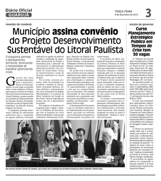 reunião do condesb escola de governo
Município assina convênio
do Projeto Desenvolvimento
Sustentável do Litoral Paulista
O programa permite
o planejamento
territorial, diminuindo
a necessidade de
trabalhar gerenciando
crises
G
uarujá deu mais
um passo importante
para o desenvolvi-
mento territorial pla-
nejado, no que tange as questões
sobre o meio ambiente. O Muni-
cípio assinou convênio do Projeto
Desenvolvimento Sustentável do
Litoral Paulista, durante reunião
do Conselho de Desenvolvimento
da Baixada Santista (Condesb),
realizada na sede da Agência Me-
tropolitana da Baixada Santista
(Agem), em Santos.
O programa pretende desen-
volver sistemas de informações
ambientais para a integração
de agentes públicos, buscando
A Prefeitura de Guarujá
abriu inscrições para o Curso
Planejamento Estratégico Público
em Tempos de Crise. Ao todo,
estão disponíveis 30 vagas.
Voltado para servidores públi-
coselíderesdoterceirosetor,o
curso será realizado na Escola
de Governo, que fica na Rua
Washington, 227, no Centro.
As inscrições podem ser
feitas até a próxima terça-
-feira,15,pelostelefones3386-
4160/3383-7008,daEscolade
Governo, das 9 às 17 horas. A
oficina acontece nos dias 16 e
17,naEscoladeGoverno,das
8h30 às 12h30.
O curso será ministrado
pelo administrador público,
consultor pleno em Ciên-
cias & Técnicas de Governo,
Luiz Vicensotti. Membro da
Curadoria do Carlos Matus e
também pedagogo, Vicensotti
é consultor Internacional Cer-
tificado pelo IBCO. A palestra
contatambémcomapresença
do advogado Gustavo Capo-
ciama.
A oficina irá apresentar
noções sobre crise e as ferra-
mentas que podem ser utili-
zadas para o enfrentamento,
garantindo menor impacto
possíveldosaspectosnegativos
na condução do governo. “O
objetivo do curso é dotar os
participantes de ferramentas
aplicáveis em momentos de
crise”,explicouocoordenador
da Escola de Governo, José
Márcio Rangel, ressaltando:
“A necessidade do agente
público em compreender a
situação imposta é de total
relevânciaparaoexercíciodas
funções do Estado”.
melhorias na gestão de políticas
voltadas à ampliação da capaci-
dade institucional do Estado e
municípios para a aplicação de
instrumentos de planejamento
ambiental territorial, em Uni-
dades de Conservação, Zonas
de Amortecimento e áreas de
interesse ambiental no litoral
paulista.
Na reunião, estavam pre-
sentes, além do presidente do
Condesb e prefeito de Santos,
Paulo Alexandre Barbosa, de-
mais prefeitos e representantes
dos nove municípios da Região
Metropolitana e a secretária de
Meio Ambiente do Estado de
São Paulo, Patrícia Faga Iglecias
Lemos, que fez a apresentação
do projeto.
Ela explicou os benefícios do
programa para a região e desta-
cou os trabalhos da Secretaria,
que tem se baseado em cinco
diretrizes definidas: Conservação
Ambiental e Restauração Ecoló-
gica, Redução da Pegada Am-
biental, Gestão e Conservação da
Fauna Silvestre, Licenciamento
Ambiental e Diretriz de Vulnera-
bilidade Ambiental e Mudanças
Climáticas.
De acordo com a secretária,
cada convênio terá suas especifi-
cidades em cada cidade e o ponto
mais importante deste convênio
será a fiscalização e o monitora-
mento feito pelos municípios com
o apoio da sociedade e do Estado.
“A responsabilidade é grande
e tem que ser compartilhada
com os municípios. Há também
necessidade de uma educação
ambiental com a população, que
consciente do problema se torna,
também, um fiscalizador”, com-
pletou Patrícia Faga.
O planejamento da Secretaria
é que os convênios comecem a
ser implementados em até quatro
meses, que pode ser reduzido
caso os municípios entreguem as
documentações necessárias em
menos tempo.
O secretário de Meio Am-
biente de Guarujá e coordenador
da Câmara Temática de Meio
Ambiente e Saneamento do Con-
desb, que representava a chefe do
Executivo, destacou o trabalho
realizado pela CT na discussão
regional dos problemas de forma
a colaborar para que os objetivos
do Projeto Litoral sustentável
sejam alcançados, tendo em vis-
ta que a ocupações irregulares,
além de colocar em risco a vida
das pessoas, representam um dos
principais motivos de degradação
do que ainda resta do Bioma
Mata Atlântica.
“O projeto é extremamente
prioritário justamente pela or-
ganização multidisciplinar dele,
pois abrange as questões ambien-
tais, habitacionais e principal-
mente territoriais. Essa atuação
integrada de todas as pastas é
fundamental”, finalizou o secre-
tário de Guarujá.
Ato ocorreu durante reunião do Condesb, que contou com a presença da secretária estadual do Meio Ambiente, Patrícia Faga
PedroRezende
Curso
Planejamento
Estratégico
Público em
Tempos de
Crise tem
30 vagas
TERÇA-FEIRA
8 de dezembro de 2015
3GUARUJÁ
Diário Oficial
 