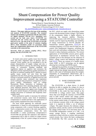 ACEEE International Journal on Electrical and Power Engineering, Vol. 1, No. 2, July 2010



      Shunt Compensation for Power Quality
    Improvement using a STATCOM Controller
                                 Parmar Hiren.S, Vamsi Krishna.K, Ranjit Roy
                                     M.Tech Student, Associate Professor
                                 Department of Electrical Engg S.V.N.I.T, Surat
                       hrn_drj1010@yahoo.com, vamsi.svnit@gmail.com, rr@eed.svnit.ac.in
Abstract— This paper addresses the issue of the modeling         the SVC, which can supply only diminishing output
and analysis of STATCOM controller. The transient                current with decreasing system voltage). This feature
analysis and modeling is performed with the state-of-the-        of the compensator makes it highly effective in
art digital simulator PSCAD 4.2.1. Simulation were
                                                                 improving the transient stability. Therefore,
carried out for both cases where, STATCOM was
connected into the system and not, with simulation
                                                                 STATCOM systems with GTO thyristors have been
interval 3-5 sec. The aim of the STATCOM is to provide           initially used for improving ﬂexibility and reliability
good power quality at the point of common coupling               of energy transmission in FACTS (ﬂexible AC
(PCC). Some simulation results are presented, which              transmission system) applications [2]-[3].As the
shows the compensation effectiveness of the STATCOM              switching frequency of GTOs must be kept low, the
controller at the connected bus.                                 control with fundamental frequency switching has
Keywords- Point of common coupling (PCC), Power                  been used and multi-phase conﬁgurations have been
Quality, PSCAD, STATCOM, VSC .                                   formed to reduce harmonics production. The newest
                                                                 applications of STATCOMs concern power quality
                  I.   INTRODUCTION                              improvement at distribution network level. Some
                                                                 examples given in the literature are the reduction of
    In recent years power quality issues have become             ﬂicker, voltage control and balancing single phase
more and more important both in practice and in                  load [4]-[5]. These are systems of a smaller power
research. Power quality can be considered to be the
proper characteristics of supply voltage and also a              where IGBT or IGCT technology can be applied
reliable and effective process for delivering electrical         allowing fast switching with PWM control.
energy to consumers. Binding standards and                           Although the possibility of using STATCOMs for
regulations impose on suppliers and consumers the                the reduction of inﬂuence of disturbing loads on the
obligation to keep required power quality parameters at          supply network has already been proved in practice,
the point of common coupling (PCC). Interest in power            there is still a lack of information about the complex
quality issues results not only from the legal                   assessment of compensation effectiveness and a
regulations but also from growing consumer demands.              method of system selection and its control for a
Owing to increased sensitivity of applied receivers and          given network.
process controls, many customers may experience
severe technical and economical consequences of poor                            II. BASIC CONFIGURATION
power quality. Disturbances such as voltage                                           OF STATCOM
ﬂuctuations, ﬂicker, harmonics or imbalance can
prevent appliances from operating properly and make                  The STATCOM is a shunt device. It should
some industrial processes shut down. On the other                therefore be able to regulate the voltage of a bus to
hand, such phenomena now appear more frequently in               which it is connected. The operating principle of a
the power system because of systematic growth in the             STATCOM in this mode has been termed as the
number and power of nonlinear and frequently time-               STATCOM in voltage control mode. This paper
variable loads.                                                  shows that even though the structure of STATCOM
   When good power quality is necessary for technical            used in both current control and voltage control
and economical reasons, some kind of disturbance                 modes is the same, its operating principle is different.
compensation is needed and that is why applications of           In the current control mode it is required to follow a
power quality equipment have been increasing.                    set of reference currents while in the voltage control
   The most recent approach for solid-state power                mode it is required to follow a set of reference
compensators is based on self-commutated converters              voltages. This paper discusses the reference voltage
using components with a current blocking capability.             generation scheme and the control of STATCOM in
Such a compensation system is the static equivalent of           the voltage control mode. In its most basic form, the
the synchronous compensator, hence the term                      STATCOM configuration consists of a VSC, a dc
STATCOM [1] (static synchronous compensator).A                   energy storage device; a coupling transformer
STATCOM can provide fast capacitive and inductive                connected in shunt with the ac system, and associated
compensation and is able to control its output current           control circuits. Fig.1 shows the basic configuration
independently of the AC system voltage (in contrast to           of STATCOM. The VSC converts the dc voltage


                                                            40
© 2010 ACEEE
DOI: 01.ijepe.01.02.01
 