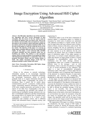 ACEEE International Journal on Signal and Image Processing Vol 1, No. 1, Jan 2010




    Image Encryption Using Advanced Hill Cipher
                     Algorithm
            Bibhudendra Acharya1, Saroj Kumar Panigrahy2, Sarat Kumar Patra3, and Ganapati Panda3
                               1
                                   Department of E & TC, NIT Raipur, Chhattisgarh-492010, India
                                                     bibhudendra@gmail.com
                                     2
                                       Department of CSE, NIT Rourkela, Orissa-769008, India
                                                       skp.nitrkl@gmail.com
                                     3
                                       Department of ECE, NIT Rourkela, Orissa-769008, India
                                                   {skpatra, gpanda}@nitrkl.ac.in


Abstract—The Hill cipher algorithm is one of the symmetric                engineering [1].
key algorithms that have several advantages in data                          Substitution cipher is one of the basic components of
encryption. But, the inverse of the key matrix used for                   classical ciphers. A substitution cipher is a method of
encrypting the plaintext does not always exist. Then if the               encryption by which units of plaintext are substituted
key matrix is not invertible, then encrypted text cannot be
decrypted. In the Involutory matrix generation method the
                                                                          with ciphertext according to a regular system; the units
key matrix used for the encryption is itself invertible. So, at           may be single letters (the most common), pairs of letters,
the time of decryption we need not to find the inverse of the             triplets of letters, mixtures of the above, and so forth. The
key matrix. The objective of this paper is to encrypt an                  receiver deciphers the text by performing an inverse
image using a technique different from the conventional Hill              substitution [8]. The units of the plaintext are retained in
Cipher. In this paper a novel advanced Hill (AdvHill)                     the same sequence as in the ciphertext, but the units
encryption technique has been proposed which uses an                      themselves are altered. There are a number of different
involutory key matrix. The scheme is a fast encryption                    types of substitution cipher. If the cipher operates on
scheme which overcomes problems of encrypting the images                  single letters, it is termed a simple substitution cipher; a
with homogeneous background. A comparative study of the
proposed encryption scheme and the existing scheme is
                                                                          cipher that operates on larger groups of letters is termed
made. The output encrypted images reveal that the                         polygraphic. A monoalphabetic cipher uses fixed
proposed technique is quite reliable and robust.                          substitution over the entire message, whereas a
                                                                          polyalphabetic cipher uses a number of substitutions at
Index Terms—Encryption, Decryption, Hill Cipher, Image                    different times in the message— such as with
Encryption, Advanced Hill Cipher.                                         homophones, where a unit from the plaintext is mapped
                                                                          to one of several possibilities in the ciphertext. Hill
                       I. INTRODUCTION                                    cipher is a type of monoalphabetic polygraphic
                                                                          substitution cipher. Hill cipher is a block cipher that has
   Owing to the advance in network technology,                            several advantages such as disguising letter frequencies
information security is an increasingly important                         of the plaintext, its simplicity because of using matrix
problem. Popular application of multimedia technology                     multiplication and inversion for enciphering and
and increasingly transmission ability of network                          deciphering, its high speed, and high throughput [5,7].
gradually leads us to acquire information directly and                       In this paper, we have proposed an advanced Hill
clearly through images. Cryptography, the science of                      (AdvHill) cipher algorithm which uses an Involutory key
encryption, plays a central role in mobile phone                          matrix for encryption [1]. The objective of this paper is to
communications, pay-TV, e-commerce, sending private                       overcome the drawback of using a random key matrix in
emails, transmitting financial information, security of                   Hill cipher algorithm for encryption, where we may not
ATM cards, computer passwords, and touches on many                        be able to decrypt the encrypted message, if the key
aspects of our daily lives. Cryptography is the art or                    matrix is not invertible. Also the computational
science encompassing the principles and methods of                        complexity can be reduced by avoiding the process of
transforming an intelligible message (plaintext) into one                 finding inverse of the matrix at the time of decryption, as
that is unintelligible (ciphertext) and then retransforming               we use Involutory key matrix for encryption. Using this
that message back to its original form. In modern times,                  key matrix we encrypted gray scale as well as color
cryptography is considered to be a branch of both                         images. Our algorithm works well for all types of gray
mathematics and computer science, and is affiliated                       scale as well as color images except for the images with
closely with information theory, computer security, and                   background of same gray level or same color.
                                                                             The organization of the paper is as follows. Following
  This research work was carried out at the Department of ECE, NIT        the introduction, the basic concept of Hill Cipher is
Rourkela, Orissa-769008, India.                                           outlined in section II. Section III discusses about the
Corresponding author: bibhudendra@gmail.com                               modular arithmetic. In section IV, a method of generating

                                                                     37
© 2010 ACEEE
DOI: 01.ijsip.01.01.08
 