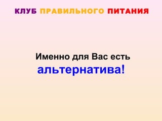 КЛУБ ПРАВИЛЬНОГО ПИТАНИЯ




   Именно для Вас есть
    альтернатива!
 