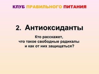 КЛУБ ПРАВИЛЬНОГО ПИТАНИЯ




 2. Антиоксиданты
          Кто расскажет,
 что такое свободные радикалы
    и как от них защищаться?
 