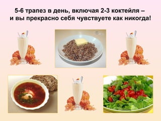 5-6 трапез в день, включая 2-3 коктейля –
и вы прекрасно себя чувствуете как никогда!
 