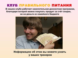 КЛУБ ПРАВИЛЬНОГО ПИТАНИЯ
В нашем клубе работает накопительная дисконтная программа,
благодаря которой можно покупать продукт за счёт скидки,
            не на деньги из семейного бюджета




      Информацию об этом вы можете узнать
               у ваших тренеров
 