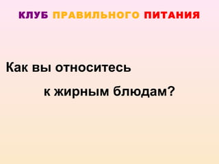 КЛУБ ПРАВИЛЬНОГО ПИТАНИЯ




Как вы относитесь
     к жирным блюдам?
 