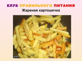 КЛУБ ПРАВИЛЬНОГО ПИТАНИЯ
     Жареная картошечка
 
