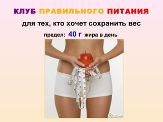 КЛУБ ПРАВИЛЬНОГО ПИТАНИЯ
 для тех, кто хочет сохранить вес
       предел: 40 г жира в день
 