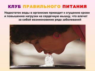 КЛУБ ПРАВИЛЬНОГО ПИТАНИЯ
Недостаток воды в организме приводит к сгущению крови
и повышению нагрузки на сердечную мышцу, что влечет
        за собой возникновение ряда заболеваний
 