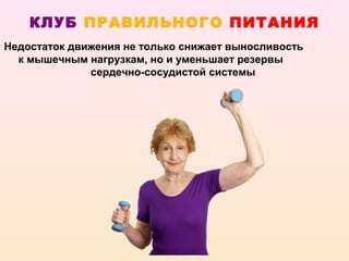 КЛУБ ПРАВИЛЬНОГО ПИТАНИЯ
Недостаток движения не только снижает выносливость
  к мышечным нагрузкам, но и уменьшает резервы
              сердечно-сосудистой системы
 