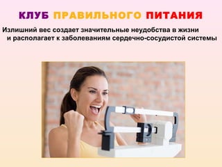 КЛУБ ПРАВИЛЬНОГО ПИТАНИЯ
Излишний вес создает значительные неудобства в жизни
 и располагает к заболеваниям сердечно-сосудистой системы
 