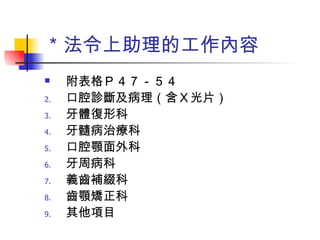 ＊法令上助理的工作內容 附表格Ｐ４７－５４ 口腔診斷及病理（含Ｘ光片） 牙體復形科 牙髓病治療科 口腔顎面外科 牙周病科 義齒補綴科 齒顎矯正科 其他項目 