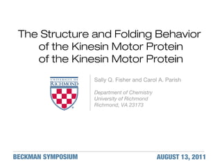 The Structure and Folding Behavior
of the Kinesin Motor Protein
of the Kinesin Motor Protein
Sally Q. Fisher and Carol A. Parish
Department of Chemistry
University of Richmond
Richmond, VA 23173
BECKMAN SYMPOSIUM AUGUST 13, 2011
 