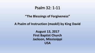 Psalm 32: 1-11
“The Blessings of Forgiveness”
A Psalm of Instruction (maskil) by King David
August 13, 2017
First Baptist Church
Jackson, Mississippi
USA
 