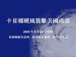 卡 崔娜颶風襲擊 美國南部
    2005 年 8 月 29 日登陸
重創佛羅里達州、路易斯安那州、阿拉巴馬州
 