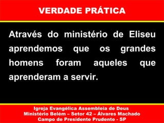 VERDADE PRÁTICA

Através do ministério de Eliseu
aprendemos            que       os      grandes
homens         foram         aqueles           que
aprenderam a servir.


       Igreja Evangélica Assembleia de Deus
   Ministério Belém – Setor 42 – Álvares Machado
         Campo de Presidente Prudente - SP
 