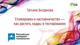 Стажировка и наставничество —
как растить кадры в тестировании
Татьяна Богданова
 