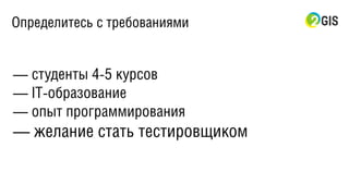 Определитесь с требованиями
— студенты 4-5 курсов
— IT-образование
— опыт программирования
— желание стать тестировщиком
 