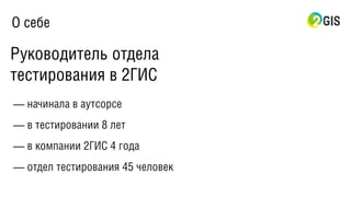 О себе
— начинала в аутсорсе
— в тестировании 8 лет
— в компании 2ГИС 4 года
— отдел тестирования 45 человек
Руководитель отдела
тестирования в 2ГИС
 