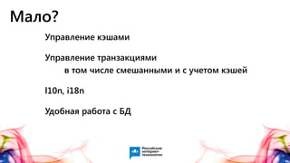 Мало?
Управление кэшами
Управление транзакциями
в том числе смешанными и с учетом кэшей
l10n, i18n
Удобная работа с БД
 
