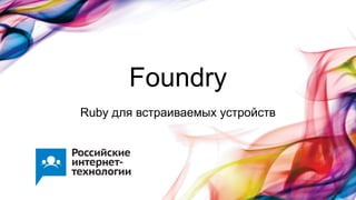 Foundry
Ruby для встраиваемых устройств
 