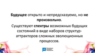 Будущее открыто и непредсказуемо, но не
произвольно.
Существуют спектры возможных будущих
состояний в виде наборов структур-
аттракторов сложных эволюционных
процессов.
 