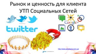 Рынок и ценность для клиента
УТП Социальных Сетей
http://www.gravitacia.com.ua/
 